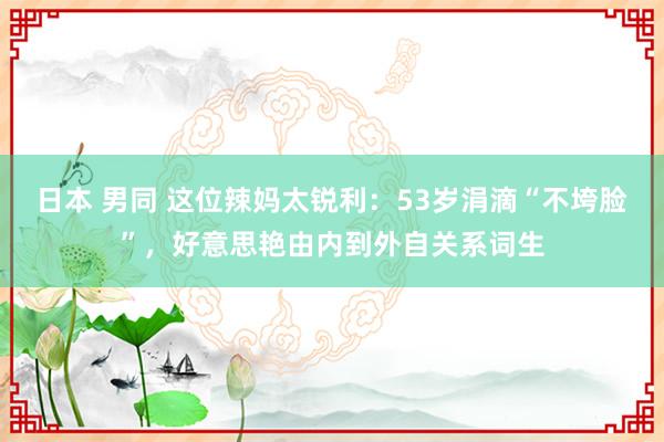 日本 男同 这位辣妈太锐利：53岁涓滴“不垮脸”，好意思艳由内到外自关系词生