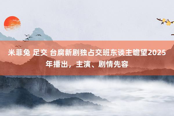 米菲兔 足交 台腐新剧独占交班东谈主瞻望2025年播出，主演、剧情先容