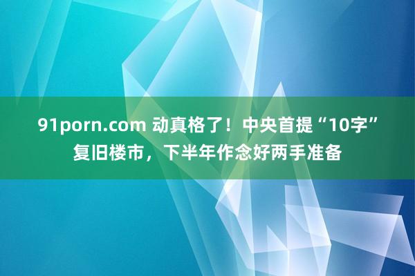 91porn.com 动真格了！中央首提“10字”复旧楼市，下半年作念好两手准备