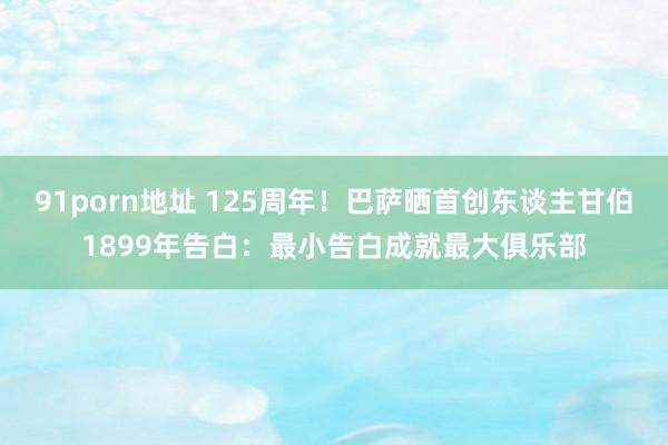 91porn地址 125周年！巴萨晒首创东谈主甘伯1899年告白：最小告白成就最大俱乐部