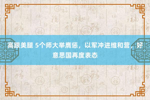 高跟美腿 5个师大举膺惩，以军冲进维和营，好意思国再度表态