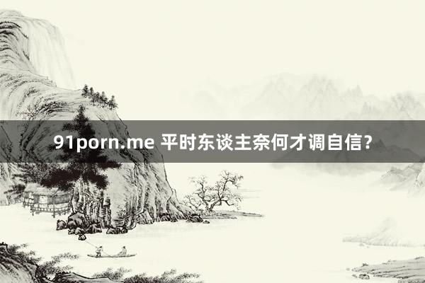 91porn.me 平时东谈主奈何才调自信？