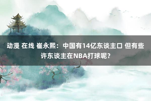 动漫 在线 崔永熙：中国有14亿东谈主口 但有些许东谈主在NBA打球呢？