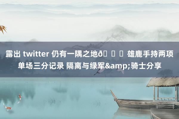 露出 twitter 仍有一隅之地😀雄鹿手持两项单场三分记录 隔离与绿军&骑士分享