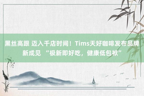 黑丝高跟 迈入千店时间！Tims天好咖啡发布品牌新成见  “极新即好吃，健康低包袱”