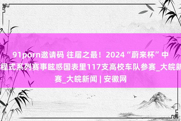 91porn邀请码 往届之最！2024“蔚来杯”中国大学生方程式系列赛事眩惑国表里117支高校车队参赛_大皖新闻 | 安徽网