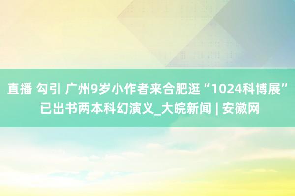 直播 勾引 广州9岁小作者来合肥逛“1024科博展” 已出书两本科幻演义_大皖新闻 | 安徽网