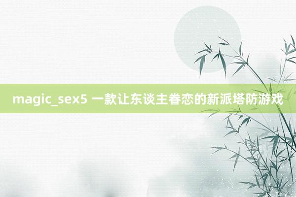 magic_sex5 一款让东谈主眷恋的新派塔防游戏