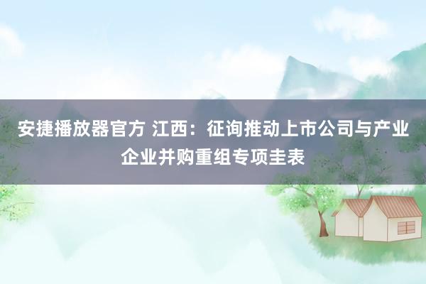 安捷播放器官方 江西：征询推动上市公司与产业企业并购重组专项圭表