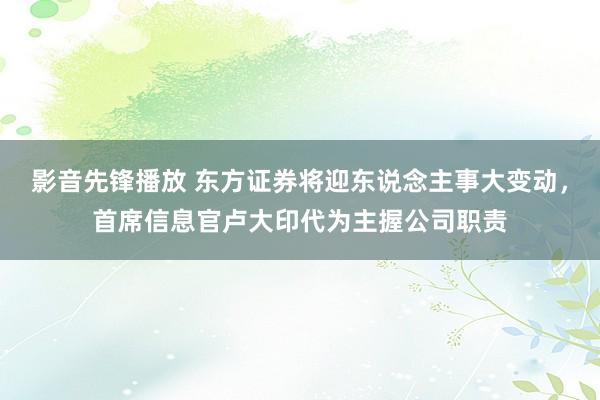 影音先锋播放 东方证券将迎东说念主事大变动，首席信息官卢大印代为主握公司职责