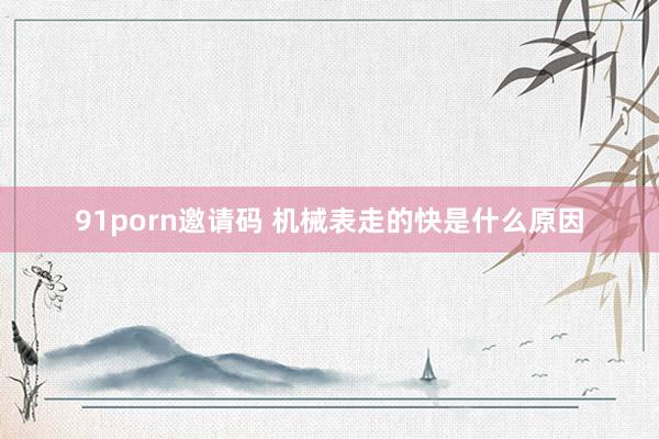 91porn邀请码 机械表走的快是什么原因