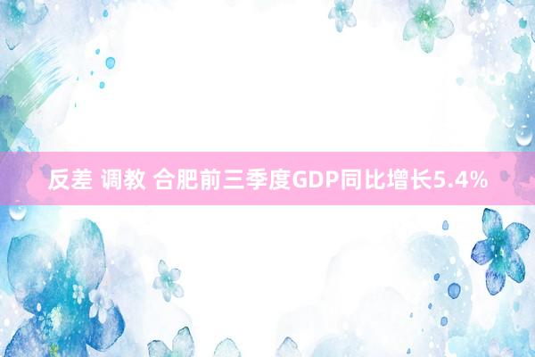 反差 调教 合肥前三季度GDP同比增长5.4%