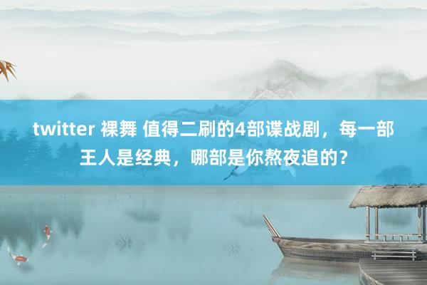 twitter 裸舞 值得二刷的4部谍战剧，每一部王人是经典，哪部是你熬夜追的？