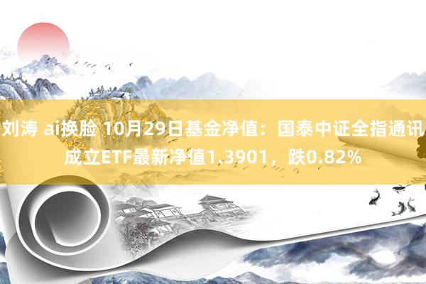 刘涛 ai换脸 10月29日基金净值：国泰中证全指通讯成立ETF最新净值1.3901，跌0.82%