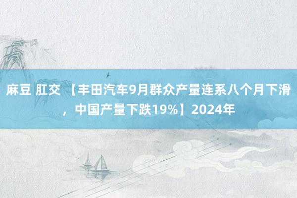 麻豆 肛交 【丰田汽车9月群众产量连系八个月下滑，中国产量下跌19%】2024年