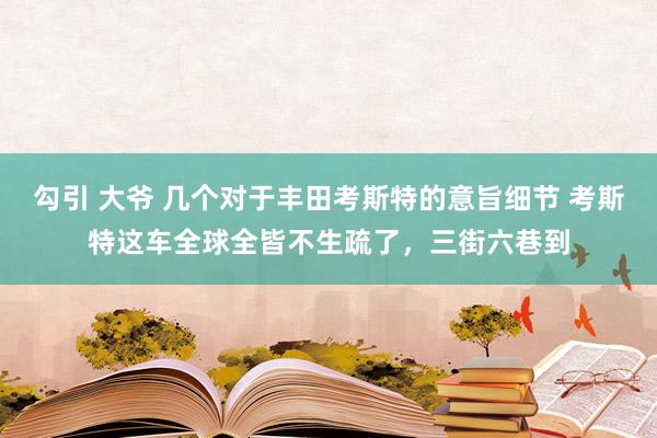 勾引 大爷 几个对于丰田考斯特的意旨细节 考斯特这车全球全皆不生疏了，三街六巷到