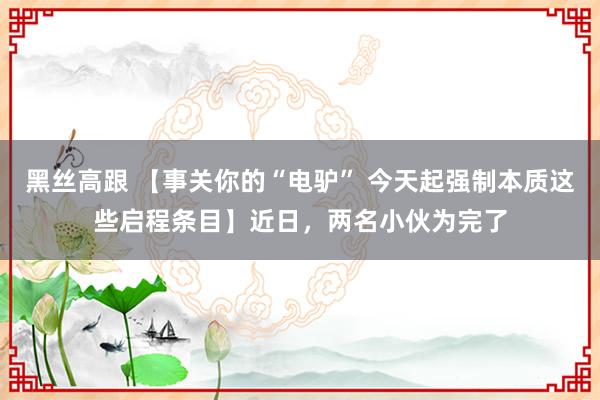 黑丝高跟 【事关你的“电驴” 今天起强制本质这些启程条目】近日，两名小伙为完了