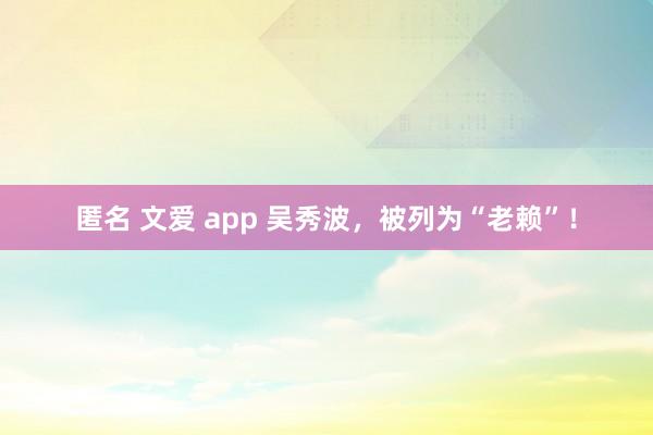 匿名 文爱 app 吴秀波，被列为“老赖”！