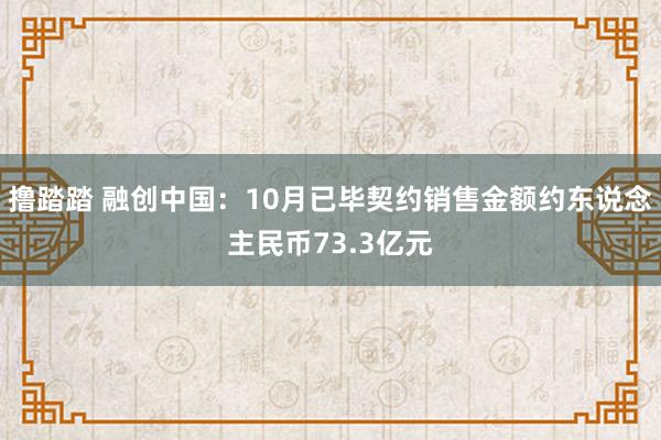 撸踏踏 融创中国：10月已毕契约销售金额约东说念主民币73.3亿元