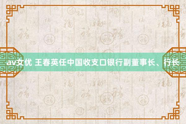 av女优 王春英任中国收支口银行副董事长、行长