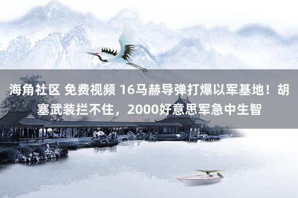 海角社区 免费视频 16马赫导弹打爆以军基地！胡塞武装拦不住，2000好意思军急中生智