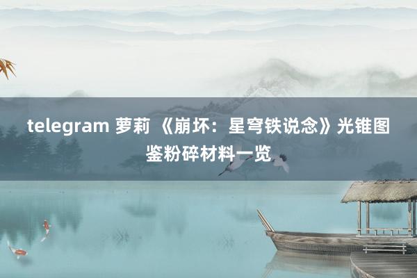 telegram 萝莉 《崩坏：星穹铁说念》光锥图鉴粉碎材料一览