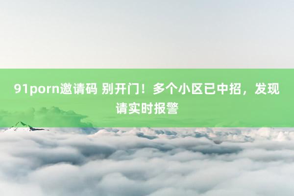 91porn邀请码 别开门！多个小区已中招，发现请实时报警