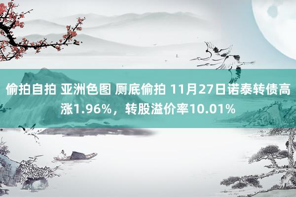 偷拍自拍 亚洲色图 厕底偷拍 11月27日诺泰转债高涨1.96%，转股溢价率10.01%