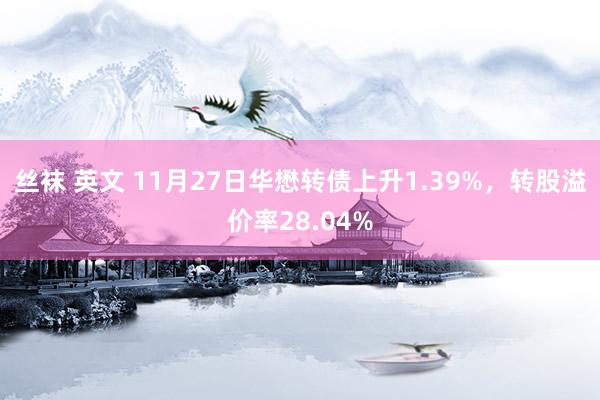 丝袜 英文 11月27日华懋转债上升1.39%，转股溢价率28.04%