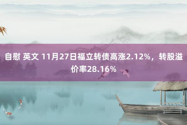 自慰 英文 11月27日福立转债高涨2.12%，转股溢价率28.16%