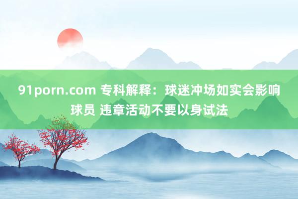 91porn.com 专科解释：球迷冲场如实会影响球员 违章活动不要以身试法