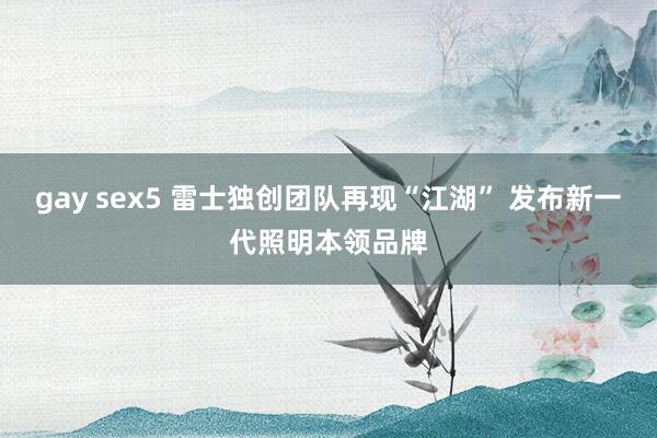 gay sex5 雷士独创团队再现“江湖” 发布新一代照明本领品牌