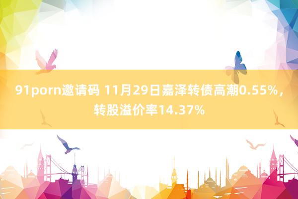 91porn邀请码 11月29日嘉泽转债高潮0.55%，转股溢价率14.37%