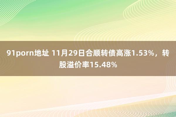 91porn地址 11月29日合顺转债高涨1.53%，转股溢价率15.48%