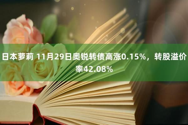 日本萝莉 11月29日奥锐转债高涨0.15%，转股溢价率42.08%