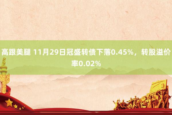 高跟美腿 11月29日冠盛转债下落0.45%，转股溢价率0.02%