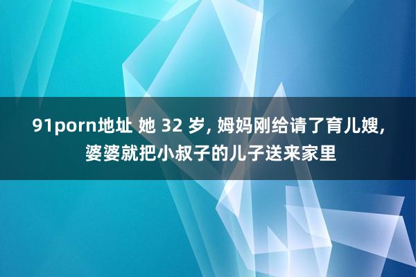 91porn地址 她 32 岁, 姆妈刚给请了育儿嫂, 婆婆就把小叔子的儿子送来家里