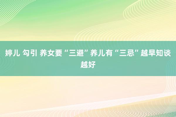 婷儿 勾引 养女要“三避”养儿有“三忌”越早知谈越好