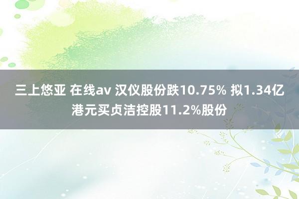 三上悠亚 在线av 汉仪股份跌10.75% 拟1.34亿港元买贞洁控股11.2%股份