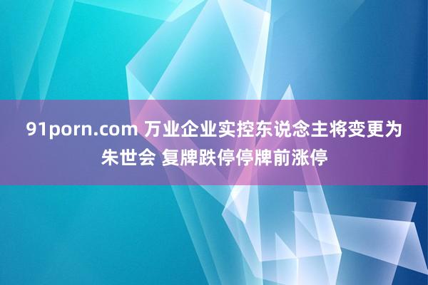 91porn.com 万业企业实控东说念主将变更为朱世会 复牌跌停停牌前涨停