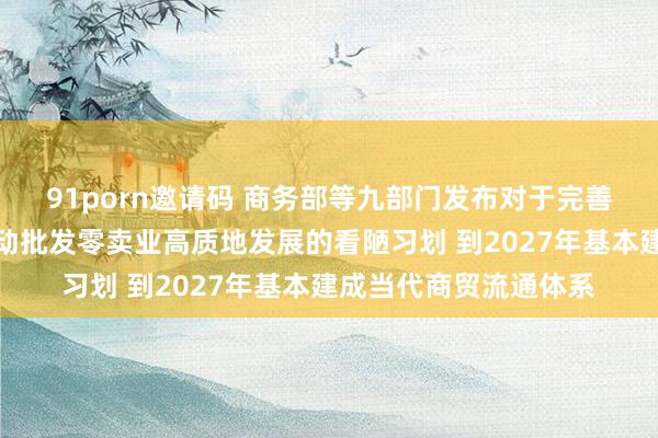 91porn邀请码 商务部等九部门发布对于完善当代商贸流通体系激动批发零卖业高质地发展的看陋习划 到2027年基本建成当代商贸流通体系