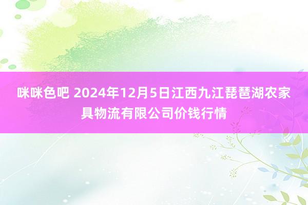 咪咪色吧 2024年12月5日江西九江琵琶湖农家具物流有限公司价钱行情