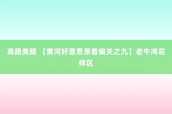 高跟美腿 【黄河好意思景看偏关之九】老牛湾花样区