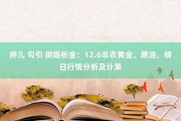 婷儿 勾引 御姐析金：12.6非农黄金，原油，镑日行情分析及计策