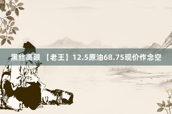 黑丝高跟 【老王】12.5原油68.75现价作念空