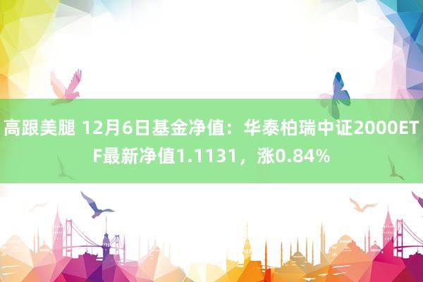 高跟美腿 12月6日基金净值：华泰柏瑞中证2000ETF最新净值1.1131，涨0.84%