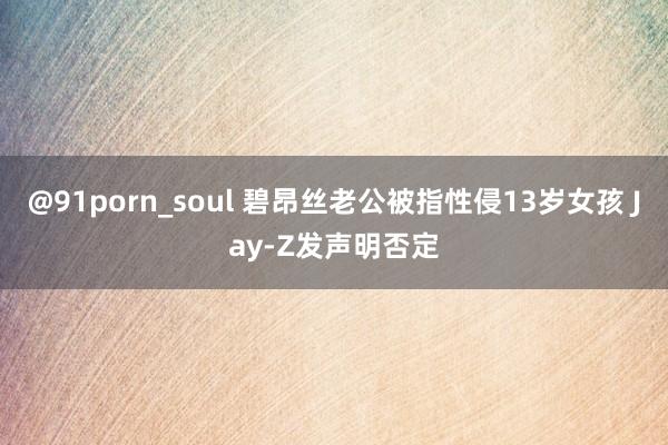 @91porn_soul 碧昂丝老公被指性侵13岁女孩 Jay-Z发声明否定