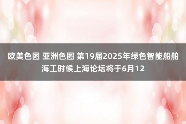 欧美色图 亚洲色图 第19届2025年绿色智能船舶海工时候上海论坛将于6月12