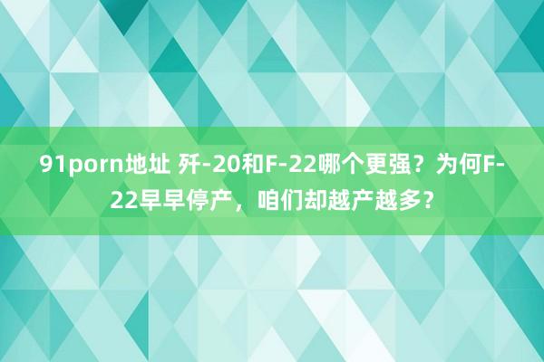 91porn地址 歼-20和F-22哪个更强？为何F-22早早停产，咱们却越产越多？