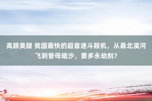 高跟美腿 我国最快的超音速斗殴机，从最北漠河飞到曾母暗沙，要多永劫刻？